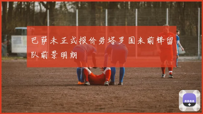 巴萨未正式报价劳塔罗国米前锋留队前景明朗